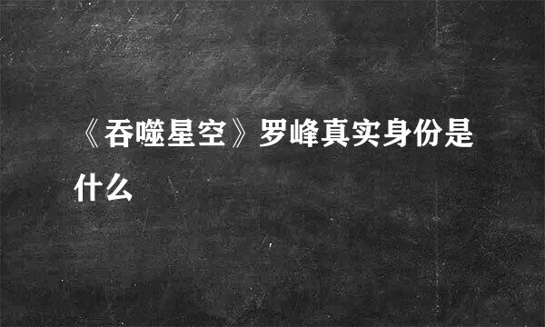 《吞噬星空》罗峰真实身份是什么
