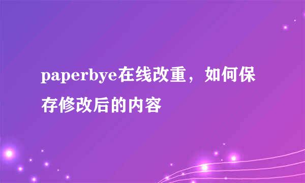 paperbye在线改重，如何保存修改后的内容