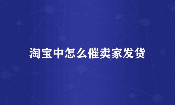 淘宝中怎么催卖家发货
