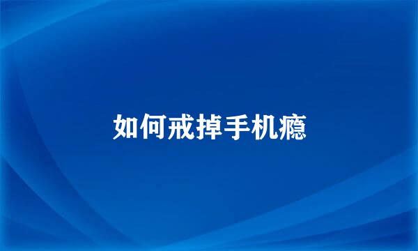 如何戒掉手机瘾