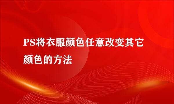 PS将衣服颜色任意改变其它颜色的方法