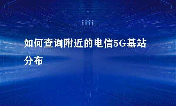 如何查询附近的电信5G基站分布