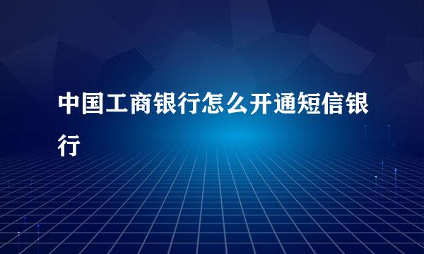 中国工商银行怎么开通短信银行