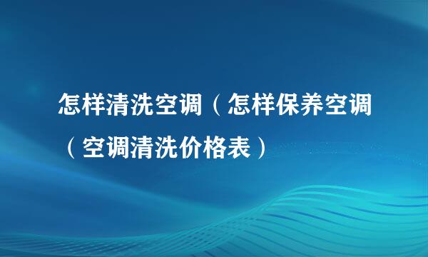 怎样清洗空调（怎样保养空调（空调清洗价格表）