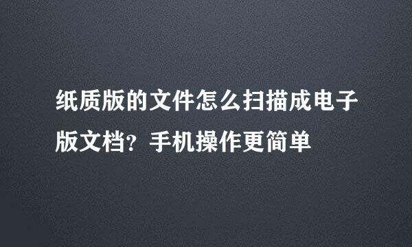 纸质版的文件怎么扫描成电子版文档？手机操作更简单