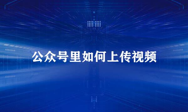 公众号里如何上传视频