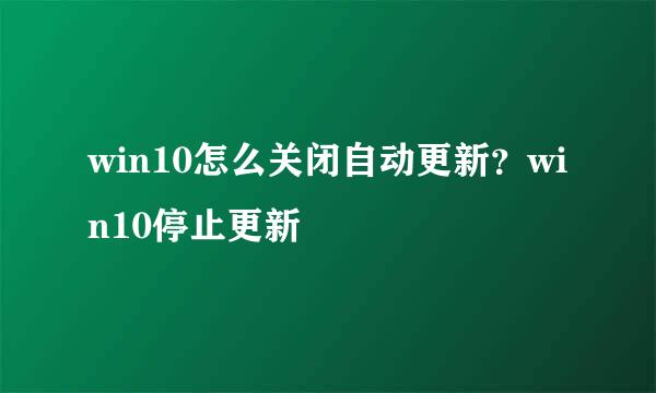 win10怎么关闭自动更新？win10停止更新