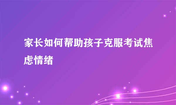 家长如何帮助孩子克服考试焦虑情绪