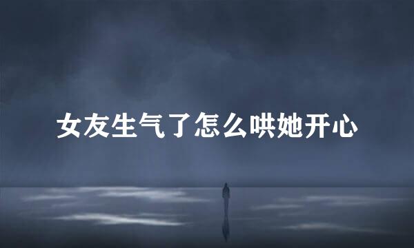 女友生气了怎么哄她开心