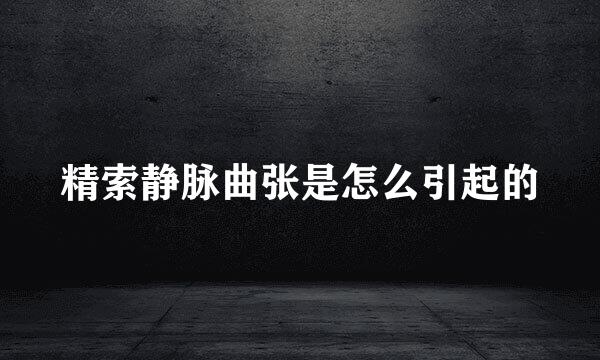 精索静脉曲张是怎么引起的