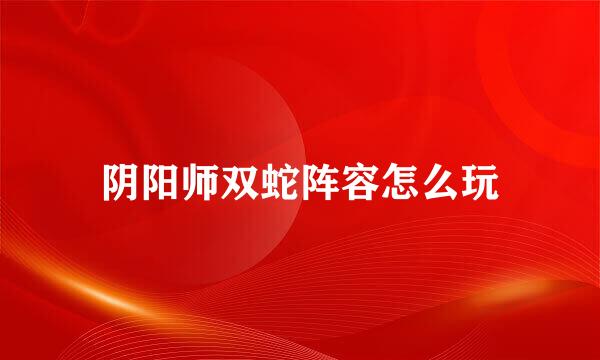 阴阳师双蛇阵容怎么玩