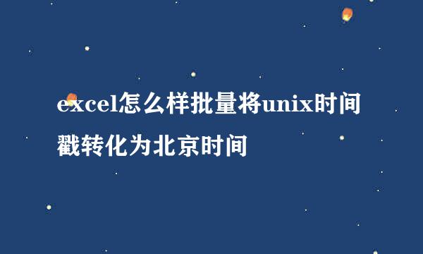 excel怎么样批量将unix时间戳转化为北京时间