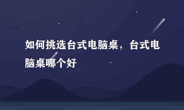 如何挑选台式电脑桌，台式电脑桌哪个好