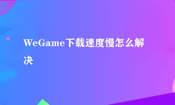 WeGame下载速度慢怎么解决