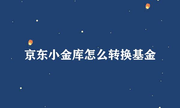 京东小金库怎么转换基金