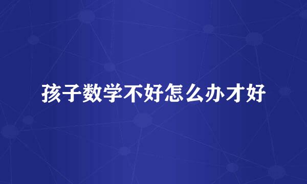 孩子数学不好怎么办才好