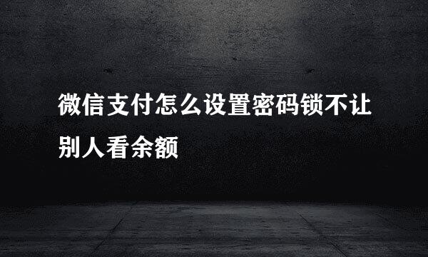 微信支付怎么设置密码锁不让别人看余额
