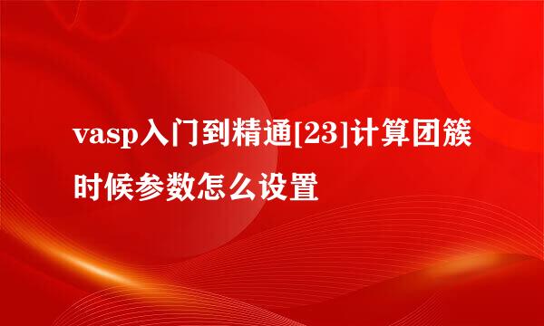 vasp入门到精通[23]计算团簇时候参数怎么设置