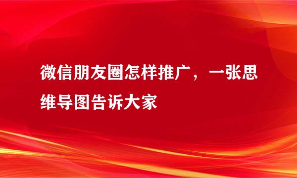 微信朋友圈怎样推广，一张思维导图告诉大家