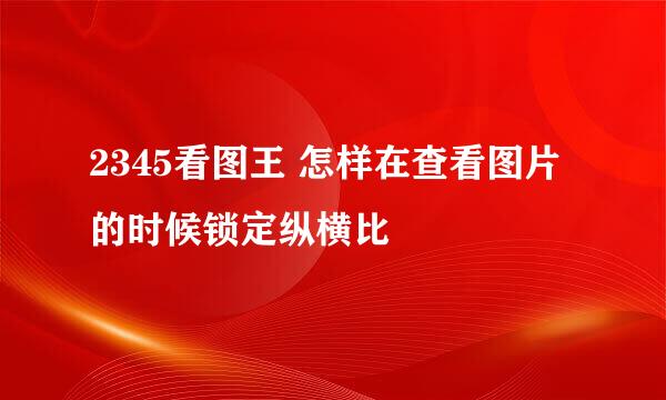 2345看图王 怎样在查看图片的时候锁定纵横比