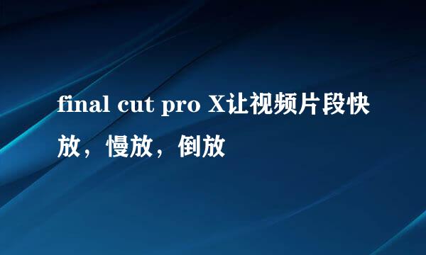 final cut pro X让视频片段快放，慢放，倒放