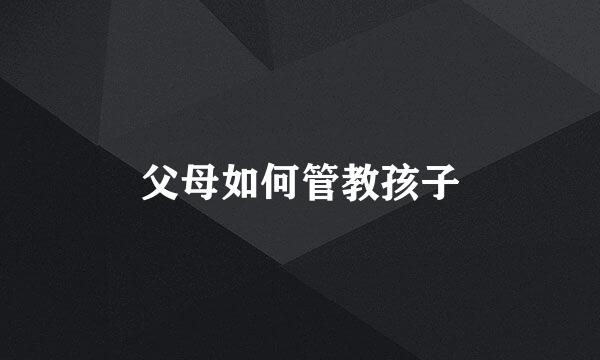 父母如何管教孩子