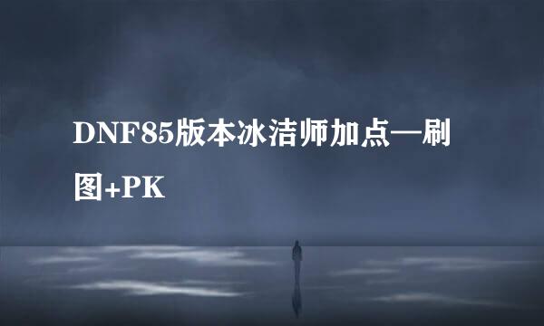 DNF85版本冰洁师加点—刷图+PK