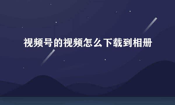 视频号的视频怎么下载到相册