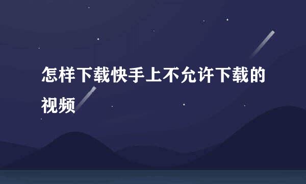 怎样下载快手上不允许下载的视频