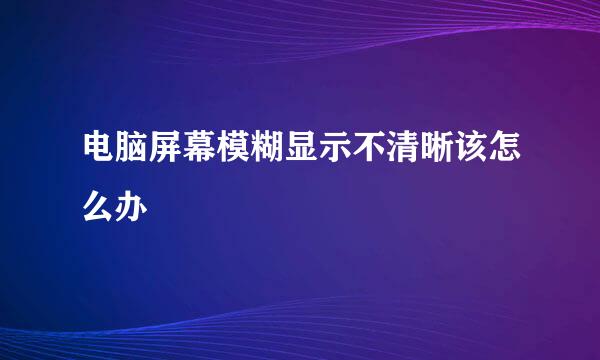 电脑屏幕模糊显示不清晰该怎么办