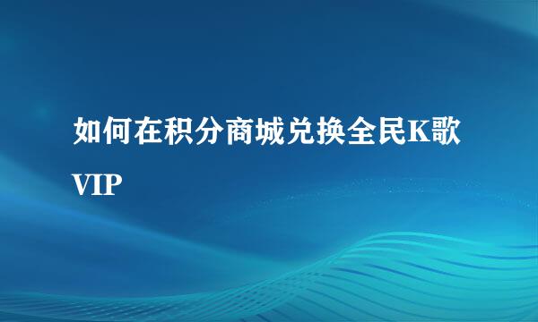 如何在积分商城兑换全民K歌VIP