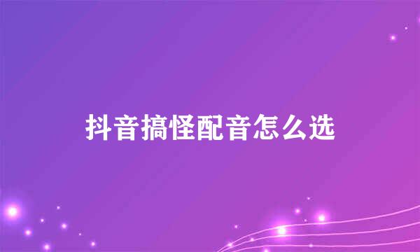 抖音搞怪配音怎么选