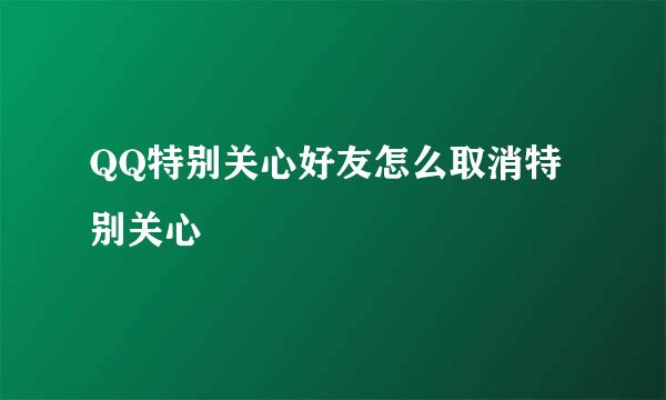 QQ特别关心好友怎么取消特别关心