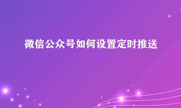 微信公众号如何设置定时推送