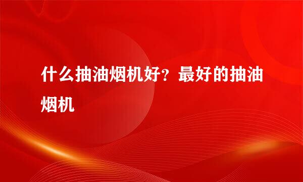 什么抽油烟机好？最好的抽油烟机