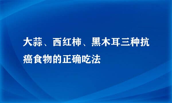大蒜、西红柿、黑木耳三种抗癌食物的正确吃法