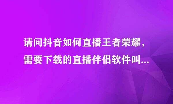 请问抖音如何直播王者荣耀，需要下载的直播伴侣软件叫什么名字，谢谢