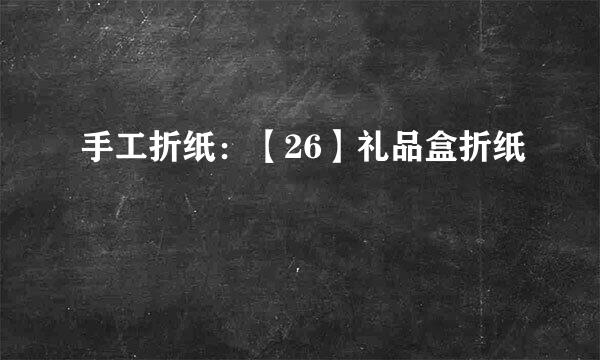 手工折纸：【26】礼品盒折纸