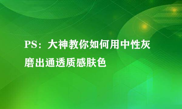 PS：大神教你如何用中性灰磨出通透质感肤色