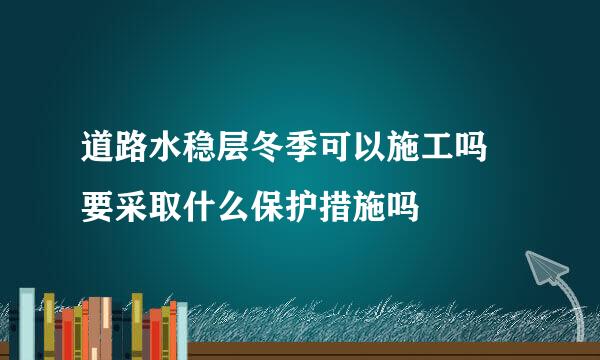 道路水稳层冬季可以施工吗 要采取什么保护措施吗