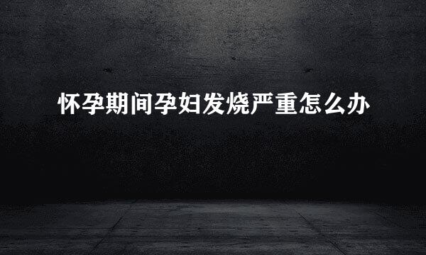 怀孕期间孕妇发烧严重怎么办