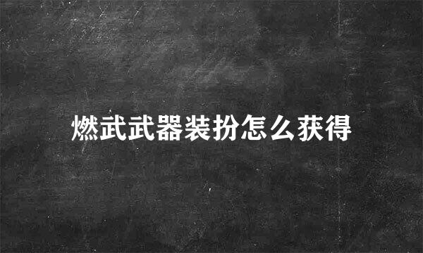 燃武武器装扮怎么获得