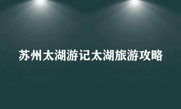 苏州太湖游记太湖旅游攻略