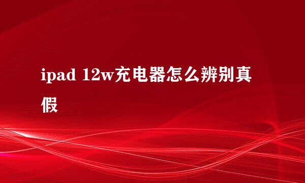 ipad 12w充电器怎么辨别真假