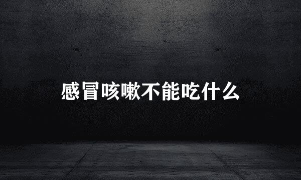 感冒咳嗽不能吃什么