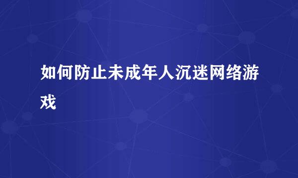 如何防止未成年人沉迷网络游戏