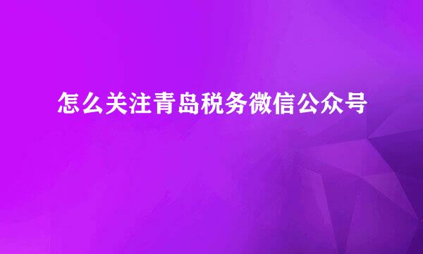 怎么关注青岛税务微信公众号