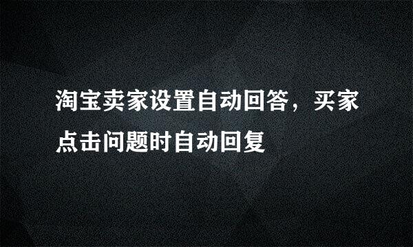 淘宝卖家设置自动回答，买家点击问题时自动回复