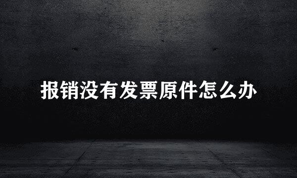 报销没有发票原件怎么办