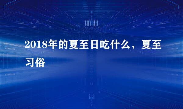 2018年的夏至日吃什么，夏至习俗